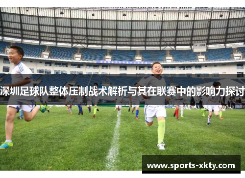 深圳足球队整体压制战术解析与其在联赛中的影响力探讨