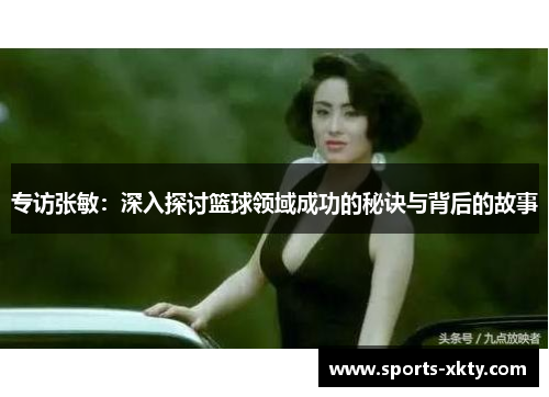 专访张敏：深入探讨篮球领域成功的秘诀与背后的故事
