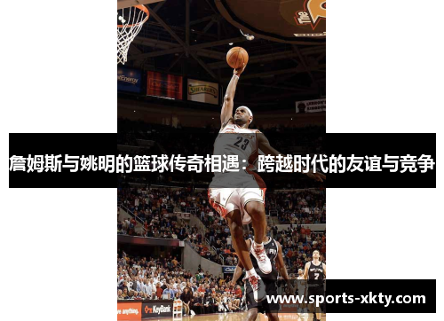 詹姆斯与姚明的篮球传奇相遇：跨越时代的友谊与竞争
