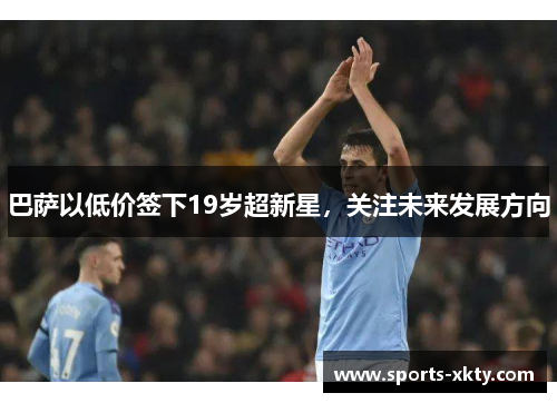 巴萨以低价签下19岁超新星，关注未来发展方向
