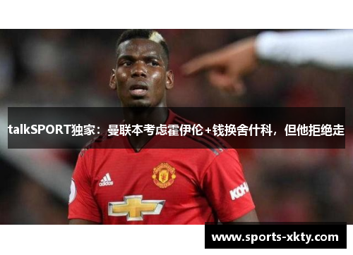 talkSPORT独家：曼联本考虑霍伊伦+钱换舍什科，但他拒绝走