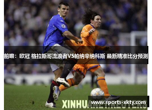 前瞻：欧冠 格拉斯哥流浪者VS帕纳辛纳科斯 最新精准比分预测