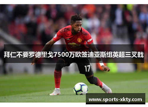 拜仁不要罗德里戈7500万欧签迪亚斯组英超三叉戟