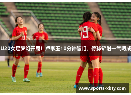 U20女足梦幻开局！卢家玉10分钟破门，停球铲射一气呵成